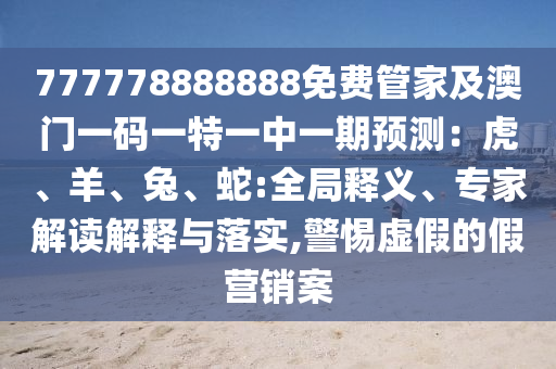 777778888888免費管家及澳門一碼一特一中一期預(yù)測：虎、羊、兔、蛇:全局釋義、專家解讀解釋與落實,警惕虛假的假營銷案石家莊阿鷗環(huán)?？萍加邢薰? class=