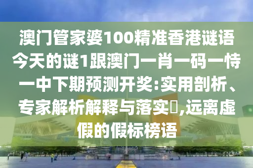 澳門管家婆100精準(zhǔn)香港謎語今天的謎1跟澳門一肖一碼一恃一中下期預(yù)測開獎:實用剖析、專家解析解釋與落實?,遠離虛假的假標(biāo)榜語石家莊阿鷗環(huán)?？萍加邢薰? class=