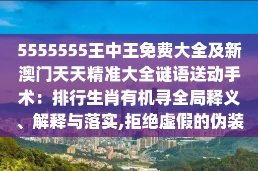55555石家莊阿鷗環(huán)保科技有限公司55王中王免費大全及新澳門天天精準(zhǔn)大全謎語送動手術(shù)：排行生肖有機尋全局釋義、解釋與落實,拒絕虛假的偽裝