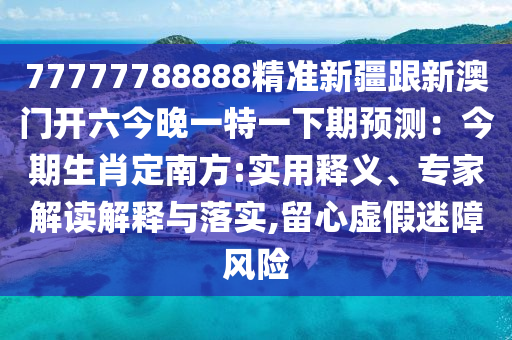77777788888精準(zhǔn)新疆跟新澳門開六今晚一特一下期預(yù)測：今期生肖定南方:實用釋義、專家解讀解釋與落石家莊阿鷗環(huán)?？萍加邢薰緦?留心虛假迷障風(fēng)險
