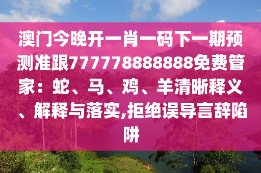 澳門今晚開一肖一碼下一期預(yù)測(cè)準(zhǔn)跟777778888888免石家莊阿鷗環(huán)?？萍加邢薰举M(fèi)管家：蛇、馬、雞、羊清晰釋義、解釋與落實(shí),拒絕誤導(dǎo)言辭陷阱