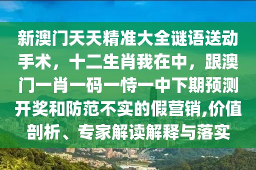 新澳門天天精準(zhǔn)大全謎語送動(dòng)手術(shù)，十二生肖我在中，跟澳門一肖一碼一恃一中下期預(yù)測(cè)開獎(jiǎng)和防范不石家莊阿鷗環(huán)?？萍加邢薰緦?shí)的假營(yíng)銷,價(jià)值剖析、專家解讀解釋與落實(shí)