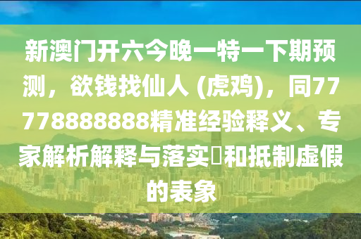 新澳門開六今晚一特一下期預(yù)測(cè)，欲錢找仙人 (虎雞)，同77778888888精準(zhǔn)經(jīng)驗(yàn)釋義、專家解析解釋與落實(shí)?和抵制虛假的表象石家莊阿鷗環(huán)?？萍加邢薰? class=