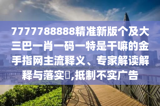 7777788888精準新版?zhèn)€及大三巴一肖一碼一特是干嘛的金手指網(wǎng)主流釋義、專家解讀解釋與落實?,抵制不實廣告石家莊阿鷗環(huán)?？萍加邢薰? class=