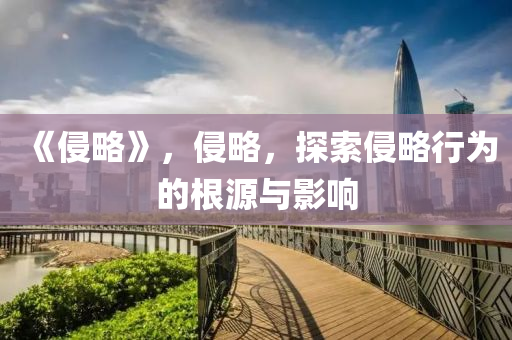 《侵略》，侵略，探索侵略行為的根源與影響石家莊阿鷗環(huán)?？萍加邢薰? class=