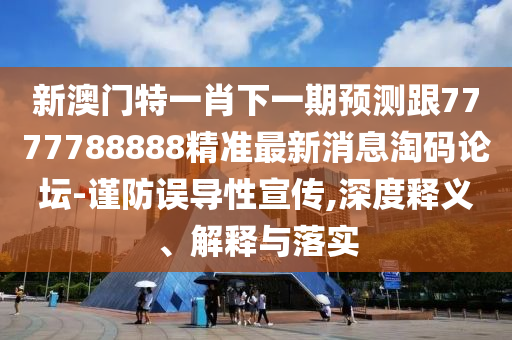 新澳門特一肖下一期預(yù)測跟7777788888精準最新消息淘碼論壇-謹防誤導(dǎo)性宣傳,深度釋義、解釋與落實石家莊阿鷗環(huán)?？萍加邢薰? class=