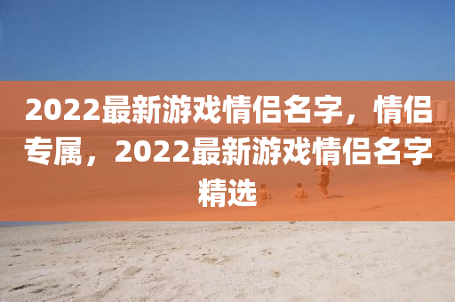2022最新游石家莊阿鷗環(huán)保科技有限公司戲情侶名字，情侶專屬，2022最新游戲情侶名字精選