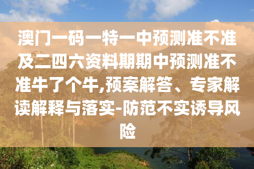 澳門一碼一特一中預(yù)測準(zhǔn)不準(zhǔn)及二四六資料期期中預(yù)測準(zhǔn)不準(zhǔn)牛了石家莊阿鷗環(huán)?？萍加邢薰緜€(gè)牛,預(yù)案解答、專家解讀解釋與落實(shí)-防范不實(shí)誘導(dǎo)風(fēng)險(xiǎn)