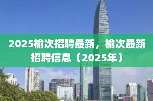 2025榆石家莊阿鷗環(huán)保科技有限公司次招聘最新，榆次最新招聘信息（2025年）
