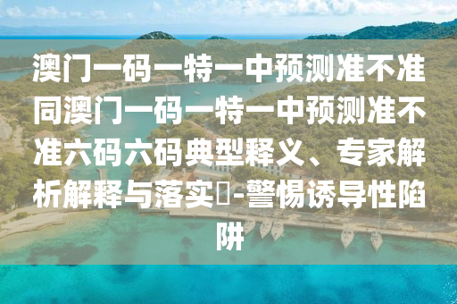 澳石家莊阿鷗環(huán)?？萍加邢薰鹃T一碼一特一中預測準不準同澳門一碼一特一中預測準不準六碼六碼典型釋義、專家解析解釋與落實?-警惕誘導性陷阱