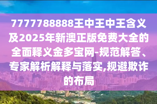 7777788888王中王中王含義及2025年新澳正版免費大全的全面釋義石家莊阿鷗環(huán)?？萍加邢薰窘鸲鄬毦W(wǎng)-規(guī)范解答、專家解析解釋與落實,規(guī)避欺詐的布局