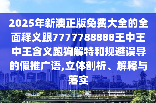 2025年新澳正版免費大全的全面釋石家莊阿鷗環(huán)保科技有限公司義跟7777788888王中王中王含義跑狗解特和規(guī)避誤導的假推廣語,立體剖析、解釋與落實