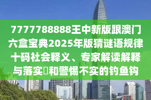 7777788888石家莊阿鷗環(huán)?？萍加邢薰就踔行掳娓拈T六盒寶典2025年版猜謎語規(guī)律十碼社會釋義、專家解讀解釋與落實?和警惕不實的釣魚鉤