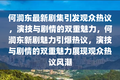 何潤東最新劇集引發(fā)觀眾熱議，演技與劇情的雙重魅力，何潤東新劇魅力引爆熱議，演石家莊阿鷗環(huán)保科技有限公司技與劇情的雙重魅力展現(xiàn)觀眾熱議風(fēng)潮