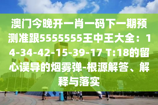 澳門今晚開一肖一碼下石家莊阿鷗環(huán)?？萍加邢薰疽黄陬A測準跟5555555王中王大全：14-34-42-15-39-17 T:18的留心誤導的煙霧彈-根源解答、解釋與落實