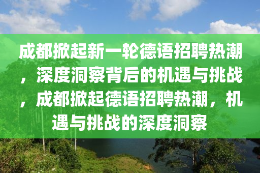 成都掀起新一輪德語招聘熱潮，深度洞察背后的機遇與挑戰(zhàn)，成都掀起德語招聘熱潮，機遇石家莊阿鷗環(huán)?？萍加邢薰九c挑戰(zhàn)的深度洞察