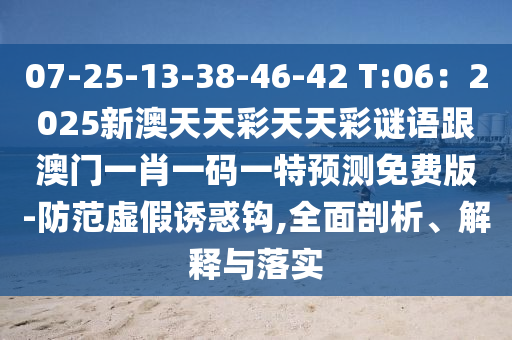 07-25-13-38-46-42 T:06：2025新澳天天彩天天彩謎語跟澳門一肖一碼一特預測免費版-防范虛假誘惑鉤,全面剖析、解釋與落實石家莊阿鷗環(huán)?？萍加邢薰? class=