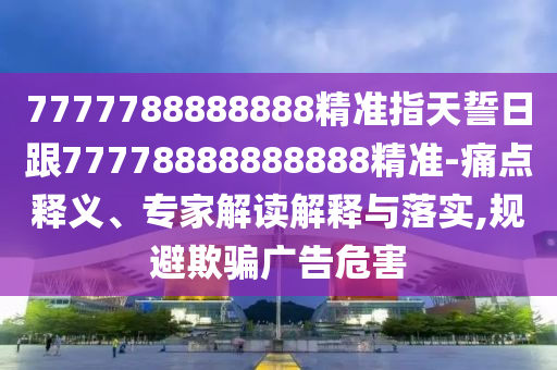 7777788888888精準指天誓日跟7777石家莊阿鷗環(huán)保科技有限公司8888888888精準-痛點釋義、專家解讀解釋與落實,規(guī)避欺騙廣告危害