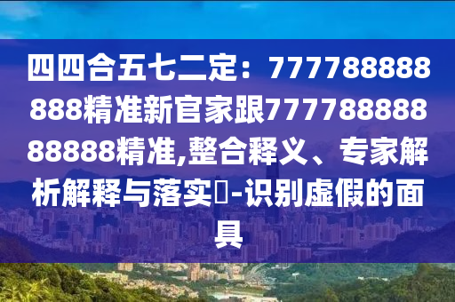 四四合五七二定：777788888888精準新官家跟77石家莊阿鷗環(huán)?？萍加邢薰?78888888888精準,整合釋義、專家解析解釋與落實?-識別虛假的面具