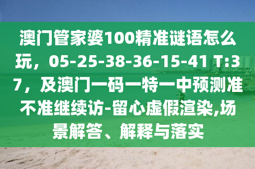澳門管家婆100精準(zhǔn)謎語怎么玩，05-25-38-36-15-41 T:37，及澳門一碼一特一中預(yù)測準(zhǔn)不準(zhǔn)繼續(xù)訪-留心虛假渲染,場景解答石家莊阿鷗環(huán)?？萍加邢薰?、解釋與落實(shí)
