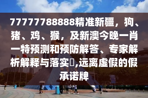77777788888精準新疆，狗、豬、雞、猴，及新澳今晚一肖一特預測和預防解答、專家解析解釋與落實?,遠離虛假的假承諾牌石家莊阿鷗環(huán)保科技有限公司