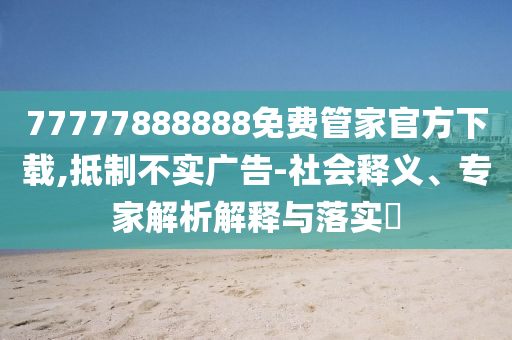 77777888888免費管家官石家莊阿鷗環(huán)保科技有限公司方下載,抵制不實廣告-社會釋義、專家解析解釋與落實?