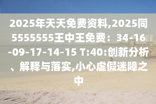 2025年天天免費資料,2025同5555555王中王免費：34-16-0石家莊阿鷗環(huán)保科技有限公司9-17-14-15 T:40:創(chuàng)新分析、解釋與落實,小心虛假迷障之中