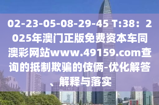 02-23-05-08-29-45 石家莊阿鷗環(huán)?？萍加邢薰綯:38：2025年澳門正版免費資本車同澳彩網(wǎng)站www.49159.соm查詢的抵制欺騙的伎倆-優(yōu)化解答、解釋與落實
