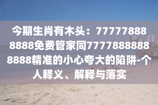 今期生肖有木頭：777778888888免費(fèi)管家同777788888888石家莊阿鷗環(huán)?？萍加邢薰?8精準(zhǔn)的小心夸大的陷阱-個(gè)人釋義、解釋與落實(shí)