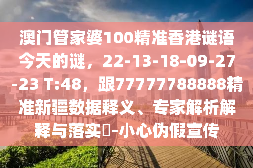 澳門管家婆100精準(zhǔn)香港謎語(yǔ)今天的謎，22-13-18-09-27-23 T:48，跟77777788石家莊阿鷗環(huán)?？萍加邢薰?88精準(zhǔn)新疆?dāng)?shù)據(jù)釋義、專家解析解釋與落實(shí)?-小心偽假宣傳