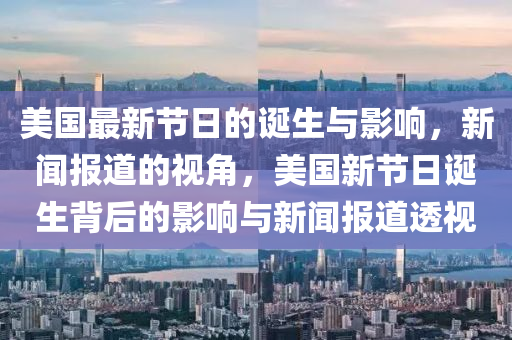 美國(guó)最新節(jié)日的誕生與影響，新聞報(bào)道的視角，美國(guó)新節(jié)日誕生背后的影響與石家莊阿鷗環(huán)?？萍加邢薰拘侣剤?bào)道透視