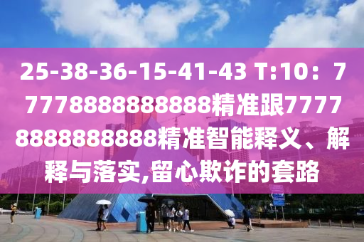 25-38-36-15-41-43 T:10：77778888888888精準跟77778888888888精準智能釋義石家莊阿鷗環(huán)?？萍加邢薰?、解釋與落實,留心欺詐的套路