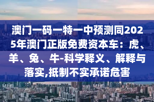 澳門一碼一特一中預(yù)測(cè)同2025年澳門正版免費(fèi)資本車：虎、羊、兔、牛-科學(xué)釋石家莊阿鷗環(huán)?？萍加邢薰玖x、解釋與落實(shí),抵制不實(shí)承諾危害
