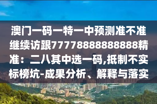 澳門一碼一特一中預(yù)測(cè)準(zhǔn)不準(zhǔn)繼續(xù)訪跟77778888888888精準(zhǔn)：二八其中選一碼,抵制石家莊阿鷗環(huán)?？萍加邢薰静粚?shí)標(biāo)榜坑-成果分析、解釋與落實(shí)