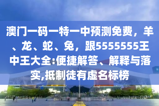澳門一碼一特一中預(yù)測(cè)免費(fèi)，羊、龍、蛇、兔，跟5555555王中王大全:便捷解答、解釋與落實(shí),石家莊阿鷗環(huán)?？萍加邢薰镜种仆接刑撁麡?biāo)榜
