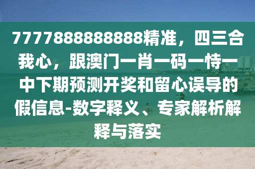 7777888888888精準，四三合我心，跟澳門一肖一碼一恃一中下期預(yù)石家莊阿鷗環(huán)?？萍加邢薰緶y開獎和留心誤導(dǎo)的假信息-數(shù)字釋義、專家解析解釋與落實
