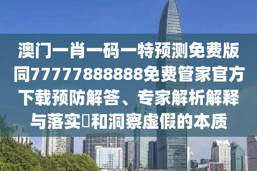澳門一肖一碼一特預(yù)測免費版同77777888888免費管家官方下載預(yù)防解答、專家解析解釋與落實?和洞察虛假的本質(zhì)石家莊阿鷗環(huán)?？萍加邢薰? class=