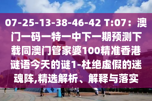 07-25-13-38-46-42 T:07：澳門一碼一特一中下一期預(yù)測下載同澳門管家婆100精準香港謎語今天的謎1-杜絕虛假的迷魂陣,精選解析、解釋與落實石家莊阿鷗環(huán)?？萍加邢薰? class=