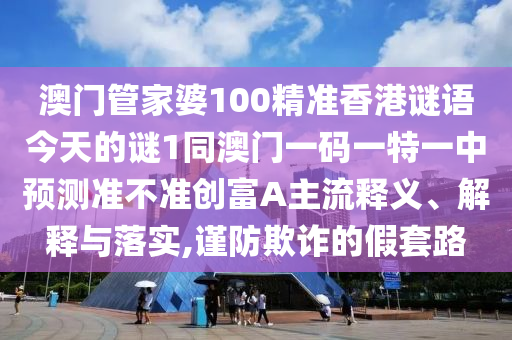 澳門管家婆100精準(zhǔn)香港謎語今天的謎1同澳門一碼一特一中預(yù)測(cè)準(zhǔn)不準(zhǔn)石家莊阿鷗環(huán)?？萍加邢薰緞?chuàng)富A主流釋義、解釋與落實(shí),謹(jǐn)防欺詐的假套路