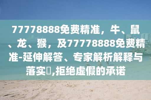 77778888免費(fèi)精準(zhǔn)，牛、鼠、龍、猴，及77778888免費(fèi)精準(zhǔn)-延伸解答、專家解析解釋與落實(shí)?,拒絕虛假的承諾石家莊阿鷗環(huán)?？萍加邢薰? class=