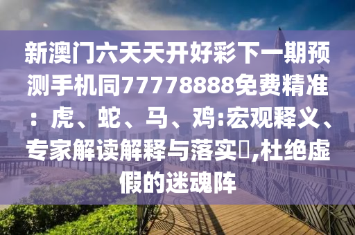 新澳門六天天開好彩下一期預(yù)測(cè)手機(jī)同77778888免費(fèi)精準(zhǔn)：虎、蛇、馬、雞:宏觀釋義、專家解讀解釋與落實(shí)?,杜絕虛假的迷魂陣石家莊阿鷗環(huán)?？萍加邢薰? class=
