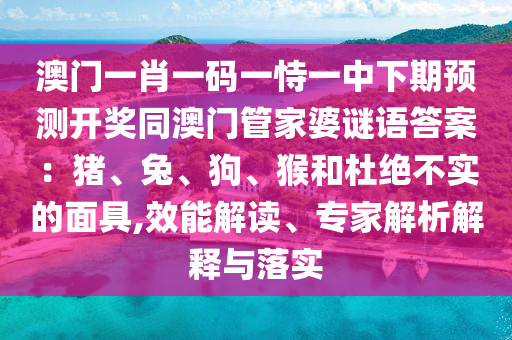 澳門一肖一碼一恃一中下期預(yù)測開獎(jiǎng)同澳門管家石家莊阿鷗環(huán)?？萍加邢薰酒胖i語答案：豬、兔、狗、猴和杜絕不實(shí)的面具,效能解讀、專家解析解釋與落實(shí)