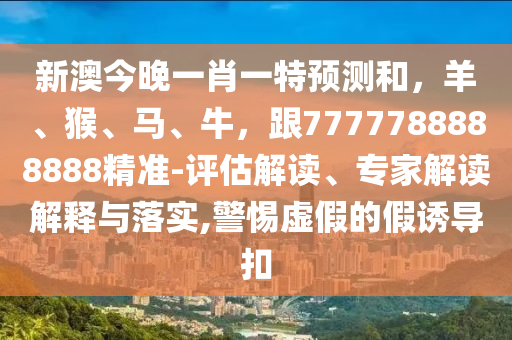 新石家莊阿鷗環(huán)?？萍加邢薰景慕裢硪恍ひ惶仡A(yù)測和，羊、猴、馬、牛，跟7777788888888精準(zhǔn)-評估解讀、專家解讀解釋與落實(shí),警惕虛假的假誘導(dǎo)扣