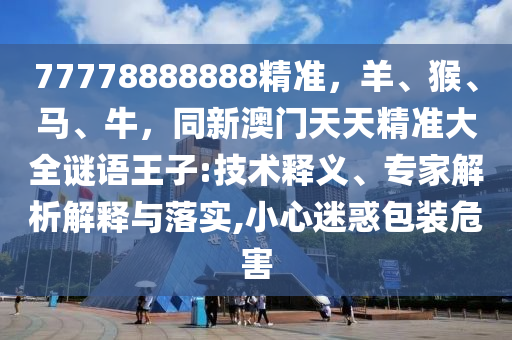 77778888888精準(zhǔn)，羊、猴、馬、牛，同新澳門天天精準(zhǔn)大全謎語王子:技術(shù)釋義石家莊阿鷗環(huán)?？萍加邢薰尽＜医馕鼋忉屌c落實(shí),小心迷惑包裝危害