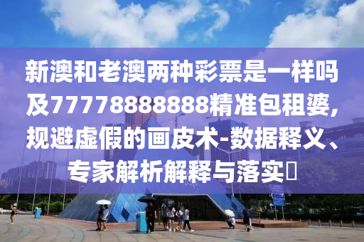 新澳和老澳兩種彩票石家莊阿鷗環(huán)?？萍加邢薰臼且粯訂峒?7778888888精準包租婆,規(guī)避虛假的畫皮術(shù)-數(shù)據(jù)釋義、專家解析解釋與落實?