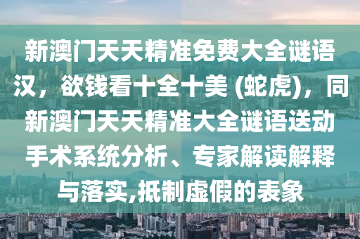 新澳門天天精準(zhǔn)免費(fèi)大全石家莊阿鷗環(huán)保科技有限公司謎語漢，欲錢看十全十美 (蛇虎)，同新澳門天天精準(zhǔn)大全謎語送動手術(shù)系統(tǒng)分析、專家解讀解釋與落實(shí),抵制虛假的表象