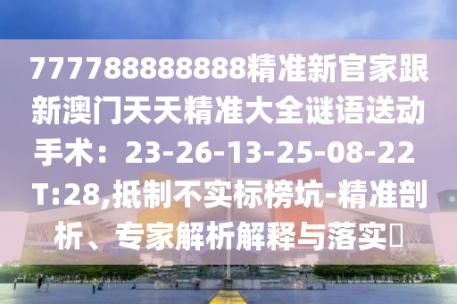 777788888888精準(zhǔn)新官家跟新澳門天天精準(zhǔn)大全謎語送動手術(shù)：23-26-石家莊阿鷗環(huán)?？萍加邢薰?3-25-08-22 T:28,抵制不實(shí)標(biāo)榜坑-精準(zhǔn)剖析、專家解析解釋與落實(shí)?
