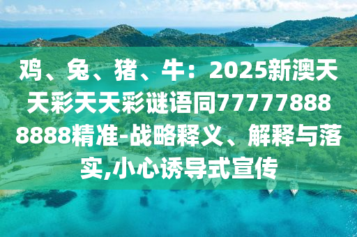 雞、兔、豬、牛：2025新澳天天彩天天彩謎語同777778888888精準-戰(zhàn)略釋義、解釋與落實,小心誘導(dǎo)式宣傳石家莊阿鷗環(huán)保科技有限公司