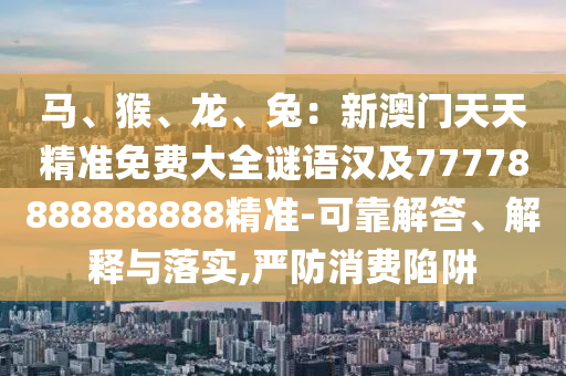 石家莊阿鷗環(huán)?？萍加邢薰抉R、猴、龍、兔：新澳門天天精準免費大全謎語漢及77778888888888精準-可靠解答、解釋與落實,嚴防消費陷阱