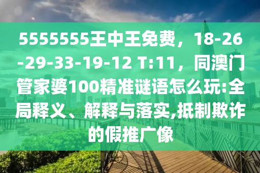 5555555王中王免費(fèi)，18-26-29-33-19-12 T:11，同澳門管家婆100精準(zhǔn)謎語(yǔ)怎么玩:全局釋義、解釋與落實(shí),抵制欺詐的假推廣像石家莊阿鷗環(huán)?？萍加邢薰? class=